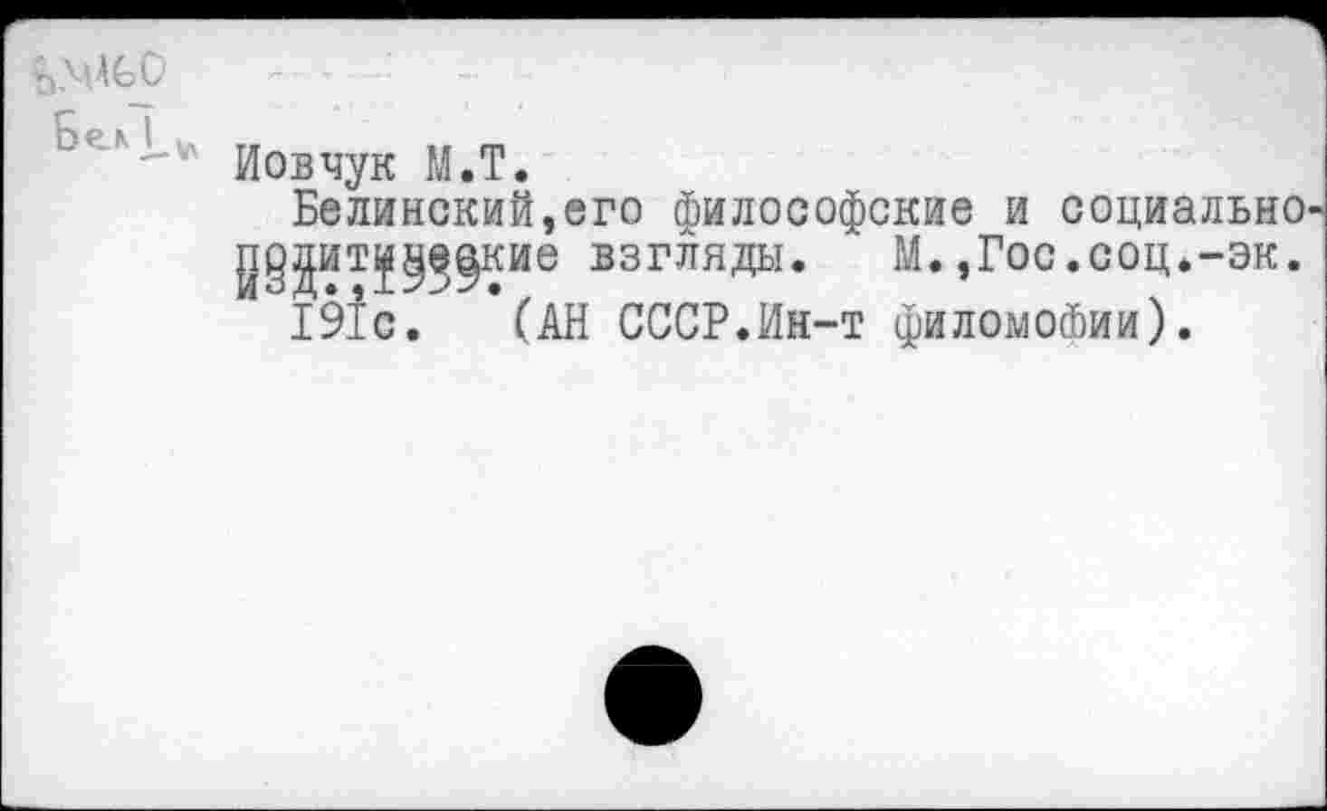 ﻿Иовчук М.Т.
Белинский,его философские и социально дд^ит^^кие взгляды.	М.,Гос.соц.-эк.
191с. (АН СССР.Ин-т филомофии).